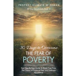 Wiseman, Prophet Climate 30 Days To Overcome The Fear Of Poverty: Your Step-By-Step Guide To Break Free From The Chains of Financial Fear and Embrace Abundance: 4 (30 Day Devotionals) Wiseman, Prophet Climate 30 Days To Overcome The Fear Of Poverty: Your Step-By-Step Guide To Break Free From The Chains of Financial Fear and Embrace Abundance: 4 (30 Day Devotionals)