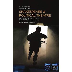 Hartley, Andrew James Shakespeare and Political Theatre in Practice (Shakespeare in Practice) Hartley, Andrew James Shakespeare and Political Theatre in Practice (Shakespeare in Practice)