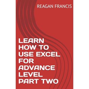 FRANCIS, REAGAN LEARN HOW TO USE EXCEL FOR ADVANCE LEVEL PART TWO FRANCIS, REAGAN LEARN HOW TO USE EXCEL FOR ADVANCE LEVEL PART TWO