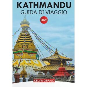 GERALD, KELVIN KATHMANDU Guida di viaggio 2026: Esplora il cuore della cultura, della storia e delle bellezze naturali del Nepal GERALD, KELVIN KATHMANDU Guida di viaggio 2026: Esplora il cuore della cultura, della storia e delle bellezze naturali del Nepal