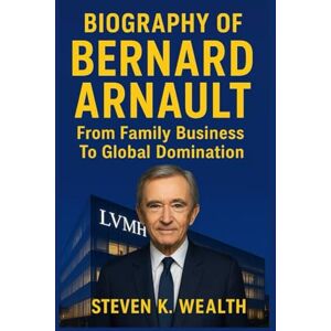 K. Wealth, Steven BIOGRAPHY OF BERNARD ARNAULT: From Family Business To Global Domination K. Wealth, Steven BIOGRAPHY OF BERNARD ARNAULT: From Family Business To Global Domination