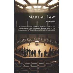 Barbosa, Ruy Martial Law: Its Constitution, Limits And Effects: Application Made To The Federal Supreme Court For Habeas-corpus On Behalf Of The Persons Arrested In Virtue Of Decrees Of April 10 And 12, 1892 Barbosa, Ruy Martial Law: Its Constitution, Limits And Effects: Application Made To The Federal Supreme Court For Habeas-corpus On Behalf Of The Persons Arrested In Virtue Of Decrees Of April 10 And 12, 1892