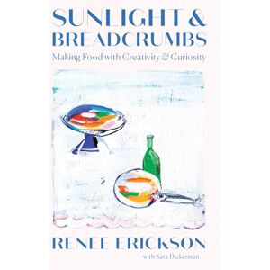 Erickson, Renee Sunlight & Breadcrumbs: Making Food with Creativity & Curiosity Erickson, Renee Sunlight & Breadcrumbs: Making Food with Creativity & Curiosity