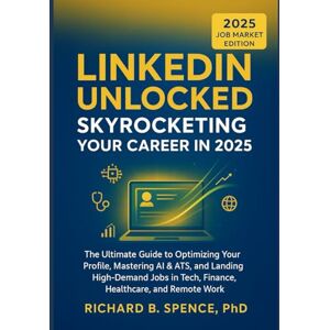 Spence, PhD, Richard B. Linkedin Unlocked: Skyrocketing Your Career in 2025: The Ultimate Guide to Optimizing Your Profile, Mastering AI & ATS, and Landing High-Demand Jobs in Tech, Finance, Healthcare, and Remote Work Spence, PhD, Richard B. Linkedin Unlocked: Skyrocketing Your Career in 2025: The Ultimate Guide to Optimizing Your Profile, Mastering AI & ATS, and Landing High-Demand Jobs in Tech, Finance, Healthcare, and Remote Work