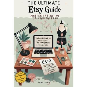 Ellory, Grace The Ultimate Etsy Guide: Master the Art of Selling on Etsy: From Setting Up Your Store to Dominating Your Niche: 1 Ellory, Grace The Ultimate Etsy Guide: Master the Art of Selling on Etsy: From Setting Up Your Store to Dominating Your Niche: 1