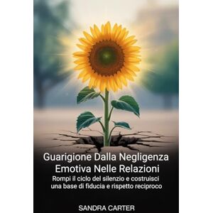 Carter, Sandra Guarigione dalla negligenza emotiva nelle relazioni: Rompi il ciclo del silenzio e costruisci una base di fiducia e rispetto reciproco Carter, Sandra Guarigione dalla negligenza emotiva nelle relazioni: Rompi il ciclo del silenzio e costruisci una base di fiducia e rispetto reciproco