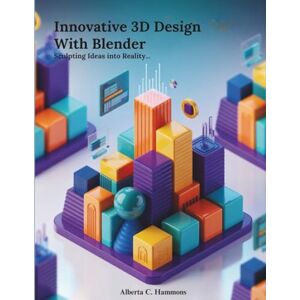 Hammons, Alberta C. Innovative 3D Design with Blender: Sculpting Ideas into Reality Hammons, Alberta C. Innovative 3D Design with Blender: Sculpting Ideas into Reality