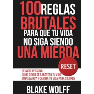 Wolff, Blake 100 reglas brutales para que tu vida no siga siendo una mierda: Reinicio personal. Cómo dejar de sabotear tu vida. Empieza hoy y cambia tu vida para siempre. (RESET: Reinicio Personal) Wolff, Blake 100 reglas brutales para que tu vida no siga siendo una mierda: Reinicio personal. Cómo dejar de sabotear tu vida. Empieza hoy y cambia tu vida para siempre. (RESET: Reinicio Personal)