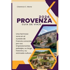 Mone, Clarence C. Provenza Guía de viaje 2026: Una hermosa zona en el sureste de Francia conocida por sus impresionantes paisajes, su larga historia y su animada cultura Mone, Clarence C. Provenza Guía de viaje 2026: Una hermosa zona en el sureste de Francia conocida por sus impresionantes paisajes, su larga historia y su animada cultura