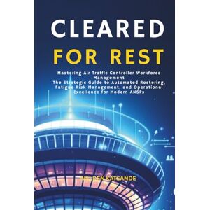 Katsande, Walden Cleared For Rest: Mastering Air Traffic Controller Workforce Management The Strategic Guide to Automated Rostering, Fatigue Risk Management, and Operational Excellence for Modern ANSPs Katsande, Walden Cleared For Rest: Mastering Air Traffic Controller Workforce Management The Strategic Guide to Automated Rostering, Fatigue Risk Management, and Operational Excellence for Modern ANSPs