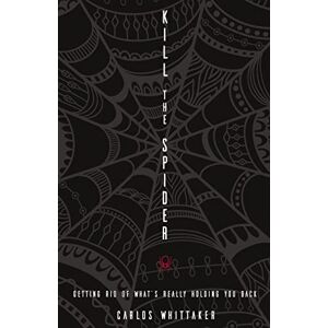 Whittaker, Carlos Kill the Spider: Getting Rid of What’s Really Holding You Back Whittaker, Carlos Kill the Spider: Getting Rid of What’s Really Holding You Back