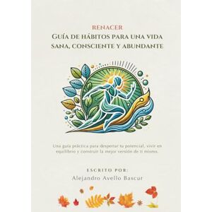 Avello Bascur, Alejandro Renacer: Guía de hábitos para una vida sana, consciente y abundante: Una guía práctica para despertar tu potencial, vivir en equilibrio y construir la mejor versión de ti mismo. Avello Bascur, Alejandro Renacer: Guía de hábitos para una vida sana, consciente y abundante: Una guía práctica para despertar tu potencial, vivir en equilibrio y construir la mejor versión de ti mismo.