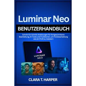 Harper, Clara T. Luminar Neo Benutzerhandbuch: Schritt-für-Schritt-Anleitungen für fortgeschrittene Bearbeitung, KI-Tools und Funktionen, um Fotobearbeitung wie ein Profi zu meistern Harper, Clara T. Luminar Neo Benutzerhandbuch: Schritt-für-Schritt-Anleitungen für fortgeschrittene Bearbeitung, KI-Tools und Funktionen, um Fotobearbeitung wie ein Profi zu meistern