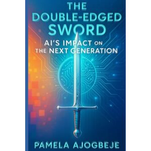 Ajogbeje She, Mrs Pamela The Double-Edged Sword: AI's Impact on The Next Generation Ajogbeje She, Mrs Pamela The Double-Edged Sword: AI's Impact on The Next Generation