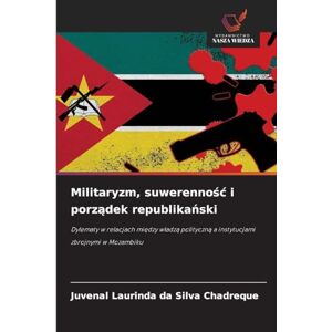 Silva Militaryzm, suwerenność i porządek republikański: Dylematy w relacjach mi¿dzy w¿adz¿ polityczn¿ a instytucjami zbrojnymi w Mozambiku Silva Militaryzm, suwerenność i porządek republikański: Dylematy w relacjach mi¿dzy w¿adz¿ polityczn¿ a instytucjami zbrojnymi w Mozambiku
