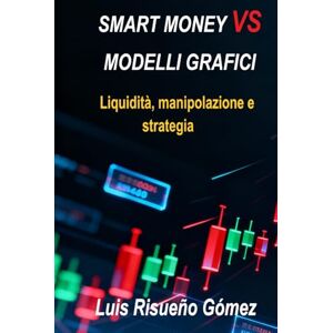 Risueño Gomez, Luis SMART MONEY VS MODELLI GRAFICI: Liquidità, manipolazione e strategia Risueño Gomez, Luis SMART MONEY VS MODELLI GRAFICI: Liquidità, manipolazione e strategia