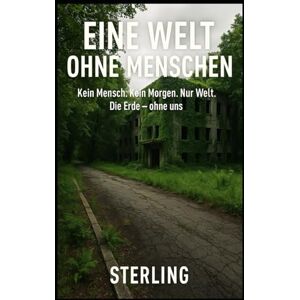 Sterling Eine Welt ohne Menschen I Kein Mensch. Kein Morgen. Nur Welt. Die Erde: Die Zukunft der Lostplace Erde nach dem Ende der Menschheit Sterling Eine Welt ohne Menschen I Kein Mensch. Kein Morgen. Nur Welt. Die Erde: Die Zukunft der Lostplace Erde nach dem Ende der Menschheit
