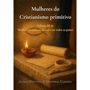 Brittain, Alfred Mulheres do Cristianismo primitivo: Volume III de 'Mulher em todas as épocas e em todos os países' Brittain, Alfred Mulheres do Cristianismo primitivo: Volume III de 'Mulher em todas as épocas e em todos os países'