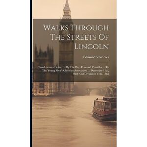 Venables, Edmund Walks Through The Streets Of Lincoln: Two Lectures Delivered By The Rev. Edmund Venables ... To The Young Men's Christian Association ... December 11th, 1883 And December 11th, 1885 Venables, Edmund Walks Through The Streets Of Lincoln: Two Lectures Delivered By The Rev. Edmund Venables ... To The Young Men's Christian Association ... December 11th, 1883 And December 11th, 1885