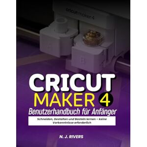 Rivers, N. J. Cricut Maker 4 Benutzerhandbuch für Anfänger: Schneiden, Gestalten und Basteln lernen – keine Vorkenntnisse erforderlich Rivers, N. J. Cricut Maker 4 Benutzerhandbuch für Anfänger: Schneiden, Gestalten und Basteln lernen – keine Vorkenntnisse erforderlich