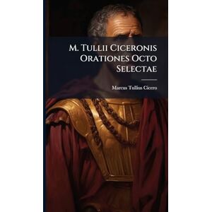 Cicero, Marcus Tullius M. Tullii Ciceronis Orationes Octo Selectae Cicero, Marcus Tullius M. Tullii Ciceronis Orationes Octo Selectae