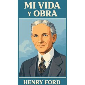 Ford, Henry MI VIDA Y OBRA: Autobiografía de Henry Ford — Trabajo, Emprendimiento, Gestión de Negocios, Liderazgo e Innovación Ford, Henry MI VIDA Y OBRA: Autobiografía de Henry Ford — Trabajo, Emprendimiento, Gestión de Negocios, Liderazgo e Innovación