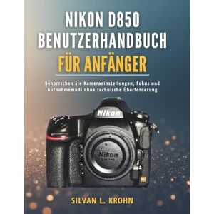 KROHN, SILVAN L. Nikon D850 Benutzerhandbuch für Anfänger: Beherrschen Sie Kameraeinstellungen, Fokus und Aufnahmemodi ohne technische Überforderung KROHN, SILVAN L. Nikon D850 Benutzerhandbuch für Anfänger: Beherrschen Sie Kameraeinstellungen, Fokus und Aufnahmemodi ohne technische Überforderung