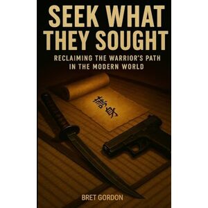 Gordon, Bret Seek What They Sought: Reclaiming The Warrior’s Path In The Modern World Gordon, Bret Seek What They Sought: Reclaiming The Warrior’s Path In The Modern World