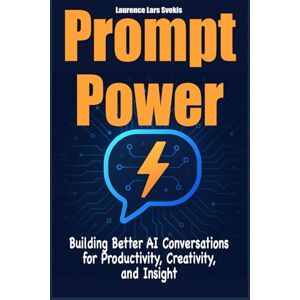 Svekis, Laurence Lars Prompt Power: Building Better AI Conversations for Productivity, Creativity, and Insight Svekis, Laurence Lars Prompt Power: Building Better AI Conversations for Productivity, Creativity, and Insight