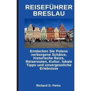 Parks, Richard D. REISEFÜHRER BRESLAU: Entdecken Sie Polens verborgene Schätze, historische Reize, Reiserouten, Kultur, lokale Tipps und unvergessliche Erlebnisse Parks, Richard D. REISEFÜHRER BRESLAU: Entdecken Sie Polens verborgene Schätze, historische Reize, Reiserouten, Kultur, lokale Tipps und unvergessliche Erlebnisse