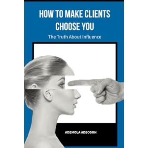 ADEOSUN, ADEMOLA HOW TO MAKE CLIENTS CHOOSE YOU: The Secret Science of Being Chosen. (NEVER LOSE ANOTHER SALE) ADEOSUN, ADEMOLA HOW TO MAKE CLIENTS CHOOSE YOU: The Secret Science of Being Chosen. (NEVER LOSE ANOTHER SALE)