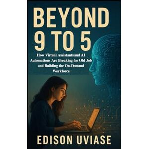 UVIASE, EDISON BEYOND 9 TO 5: How Virtual Assistants and AI Automations Are Breaking the Old Job and Building the On-Demand Workforce (The Assistant Revolution) UVIASE, EDISON BEYOND 9 TO 5: How Virtual Assistants and AI Automations Are Breaking the Old Job and Building the On-Demand Workforce (The Assistant Revolution)