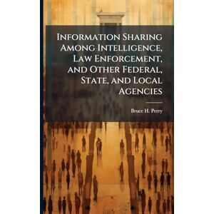 Perry, Bruce H Information Sharing Among Intelligence, Law Enforcement, and Other Federal, State, and Local Agencies Perry, Bruce H Information Sharing Among Intelligence, Law Enforcement, and Other Federal, State, and Local Agencies