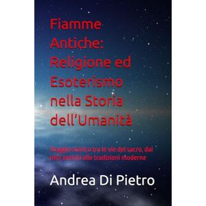 Di Pietro, Andrea Fiamme Antiche: Religione ed Esoterismo nella Storia dell’Umanità: Viaggio storico tra le vie del sacro, dai miti antichi alle tradizioni moderne Di Pietro, Andrea Fiamme Antiche: Religione ed Esoterismo nella Storia dell’Umanità: Viaggio storico tra le vie del sacro, dai miti antichi alle tradizioni moderne