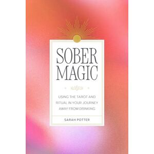 Potter, Sarah Sober Magic: Using the Tarot and Ritual in Your Journey Away from Drinking Potter, Sarah Sober Magic: Using the Tarot and Ritual in Your Journey Away from Drinking