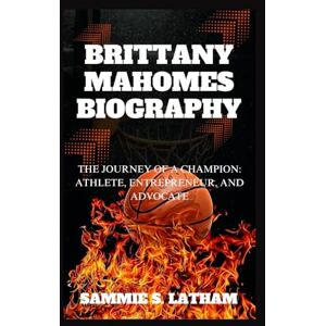 S. LATHAM, SAMMIE BRITTANY MAHOMES BIOGRAPHY: The Journey Of A Champion: Athlete, Entrepreneur, And Advocate S. LATHAM, SAMMIE BRITTANY MAHOMES BIOGRAPHY: The Journey Of A Champion: Athlete, Entrepreneur, And Advocate