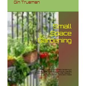 Trueman, Gin Small Space Gardening: The Complete Guide to Patio Gardening & Homesteader’s Guide to Growing an Insanely Productive Food Garden in Tiny Urban Spaces – With No Experience, and Zero Waste Trueman, Gin Small Space Gardening: The Complete Guide to Patio Gardening & Homesteader’s Guide to Growing an Insanely Productive Food Garden in Tiny Urban Spaces – With No Experience, and Zero Waste