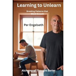 Engelseth, Per Learning to Unlearn: Breaking Patterns that Block Growth (Alchemy of Thought) Engelseth, Per Learning to Unlearn: Breaking Patterns that Block Growth (Alchemy of Thought)
