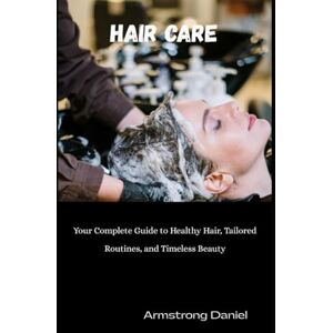 Daniel, Armstrong Hair Care: Your Complete Guide to Healthy Hair, Tailored Routines, and Timeless Beauty Daniel, Armstrong Hair Care: Your Complete Guide to Healthy Hair, Tailored Routines, and Timeless Beauty