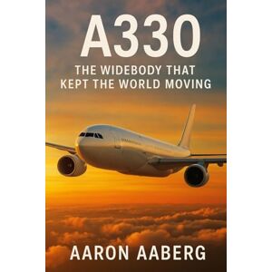 Aaberg, Aaron A330: The Widebody That Kept the World Moving Aaberg, Aaron A330: The Widebody That Kept the World Moving