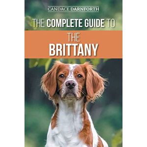 Darnforth, Candace The Complete Guide to the Brittany: Selecting, Preparing for, Feeding, Socializing, Commands, Field Work Training, and Loving Your New Brittany Spaniel Puppy Darnforth, Candace The Complete Guide to the Brittany: Selecting, Preparing for, Feeding, Socializing, Commands, Field Work Training, and Loving Your New Brittany Spaniel Puppy