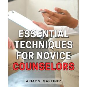 Martinez, Ariay S. Essential Techniques for Novice Counselors: A Comprehensive Guide on Essential Strategies and Approaches for Aspiring Counselors Martinez, Ariay S. Essential Techniques for Novice Counselors: A Comprehensive Guide on Essential Strategies and Approaches for Aspiring Counselors