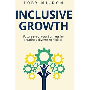 Mildon, Toby Inclusive Growth: Future-proof your business by creating a diverse workplace Mildon, Toby Inclusive Growth: Future-proof your business by creating a diverse workplace