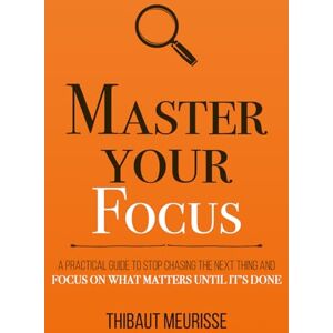 Meurisse, Thibaut Master Your Focus: A Practical Guide to Stop Chasing the Next Thing and Focus on What Matters Until It's Done: 3 (Mastery Series) Meurisse, Thibaut Master Your Focus: A Practical Guide to Stop Chasing the Next Thing and Focus on What Matters Until It's Done: 3 (Mastery Series)