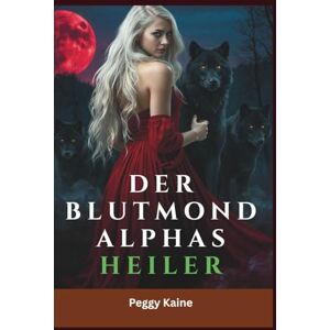 Kaine, Peggy D. DER BLUTMOND ALPHAS HEILER: Der Fluch einer alten Hexe und die schicksalhafte Liebe, die ihn brach – Eine paranormale Liebesgeschichte zwischen Feinden und Liebenden Kaine, Peggy D. DER BLUTMOND ALPHAS HEILER: Der Fluch einer alten Hexe und die schicksalhafte Liebe, die ihn brach – Eine paranormale Liebesgeschichte zwischen Feinden und Liebenden
