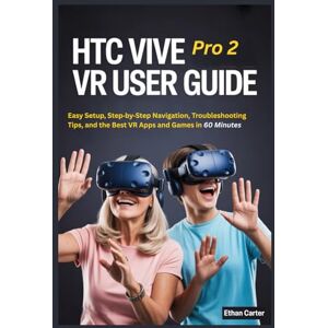 Carter, Ethan HTC Vive Pro2 VR User Guide for Beginners and Seniors: Easy Setup, Step by Step Navigation, Troubleshooting Tips, and the Best VR Apps and Games in 60 Minutes Carter, Ethan HTC Vive Pro2 VR User Guide for Beginners and Seniors: Easy Setup, Step by Step Navigation, Troubleshooting Tips, and the Best VR Apps and Games in 60 Minutes