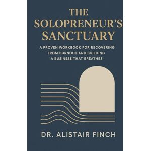 Finch, Dr. Alistair The Solopreneur's Sanctuary: A Proven Workbook for Recovering from Burnout and Building a Business That Breathes Finch, Dr. Alistair The Solopreneur's Sanctuary: A Proven Workbook for Recovering from Burnout and Building a Business That Breathes