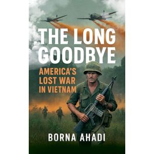 Ahadi, Borna The Long Goodbye: America's Lost War in Vietnam Ahadi, Borna The Long Goodbye: America's Lost War in Vietnam
