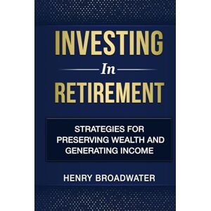 Broadwater, Henry Investing in Retirement: Strategies for Preserving Wealth and Generating Income Broadwater, Henry Investing in Retirement: Strategies for Preserving Wealth and Generating Income