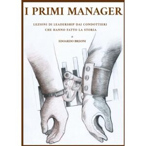 BREONI, EDOARDO I PRIMI MANAGER: LEZIONI DI LEADERSHIP DAI CONDOTTIERI CHE HANNO FATTO LA STORIA BREONI, EDOARDO I PRIMI MANAGER: LEZIONI DI LEADERSHIP DAI CONDOTTIERI CHE HANNO FATTO LA STORIA